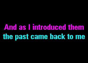 And as I introduced them

the past came back to me