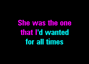 She was the one

that I'd wanted
for all times