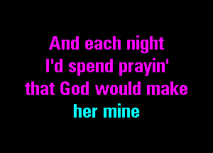 And each night
I'd spend prayin'

that God would make
her mine