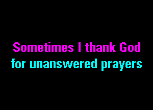 Sometimes I thank God

for unanswered prayers