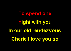 To spend one
night with you

In our old rendezvous

Cherie I love you so
