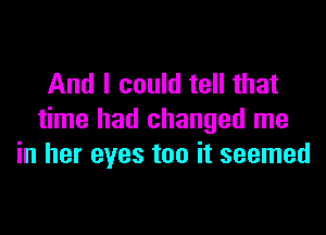 And I could tell that

time had changed me
in her eyes too it seemed