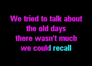 We tried to talk about
the old days

there wasn't much
we could recall