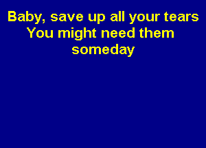 Baby, save up all your tears
You might need them
someday