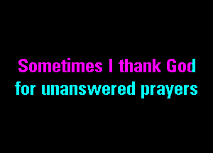 Sometimes I thank God

for unanswered prayers