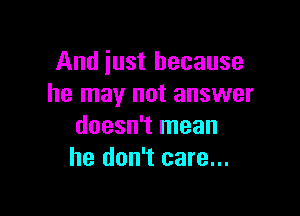 And just because
he may not answer

doesn't mean
he don't care...