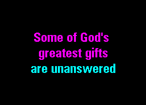 Some of God's

greatest gifts
are unanswered