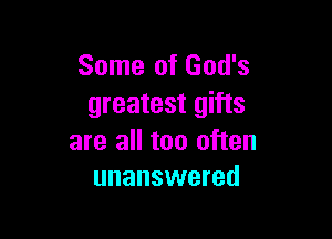 Some of God's
greatest gifts

are all too often
unanswered