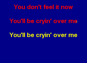 You'll be cryin' over me