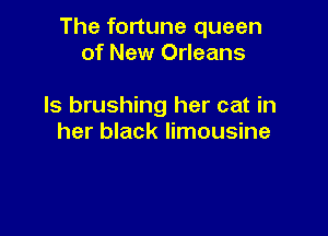 The fortune queen
of New Orleans

ls brushing her cat in

her black limousine