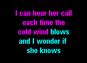 I can hear her call
each time the

cold wind blows
and I wonder if
she knows