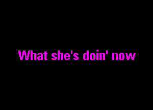 What she's doin' now