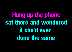 Hung up the phone
sat there and wondered

if she'd ever
done the same