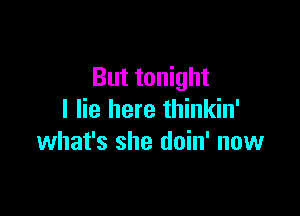 But tonight

I lie here thinkin'
what's she doin' now