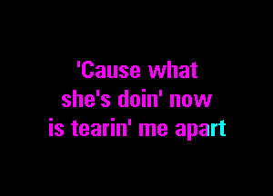 'Cause what

she's doin' now
is tearin' me apart