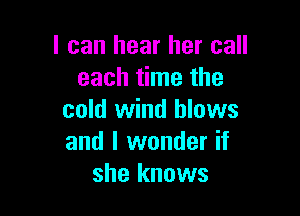 I can hear her call
each time the

cold wind blows
and I wonder if
she knows