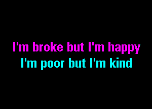 I'm broke but I'm happy

I'm poor but I'm kind
