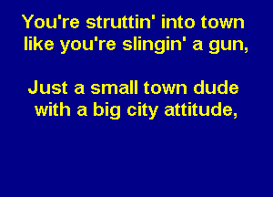 You're struttin' into town
like you're slingin' a gun,

Just a small town dude
with a big city attitude,