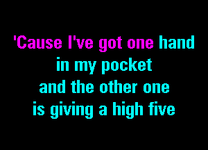 'Cause I've got one hand
in my pocket

and the other one
is giving a high five