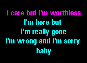 I care but I'm worthless
I'm here but

I'm really gone
I'm wrong and I'm sorry

baby