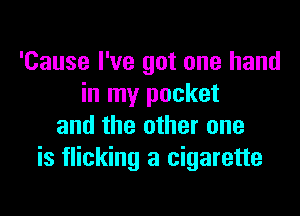 'Cause I've got one hand
in my pocket

and the other one
is flicking a cigarette