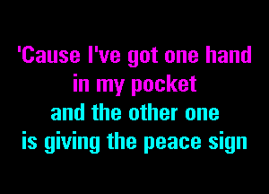 'Cause I've got one hand
in my pocket
and the other one
is giving the peace sign