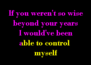 If you weren't so Wise
beyond your years
I would've been
able to 001111'01

myself