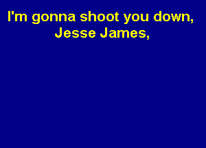 I'm gonna shoot you down,
Jesse James,