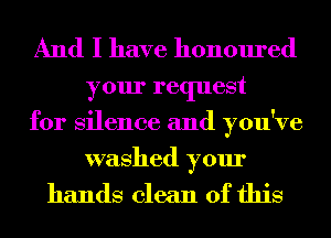 And I have honoured

your request
for Silence and you've
washed your

hands clean of this