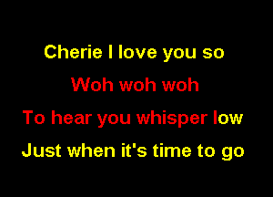 Cherie I love you so
Woh woh woh

To hear you whisper low

Just when it's time to go