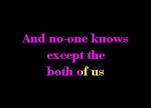 And no-one knows

except the
both of us