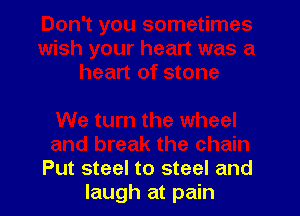 Put steel to steel and
laugh at pain