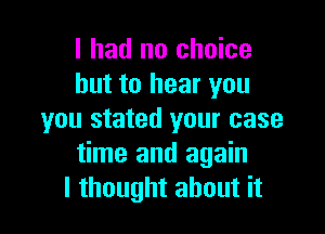 I had no choice
but to hear you

you stated your case
time and again
I thought about it