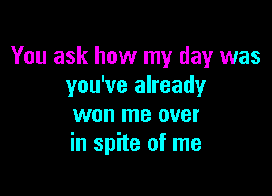 You ask how my day was
you've already

won me over
in spite of me