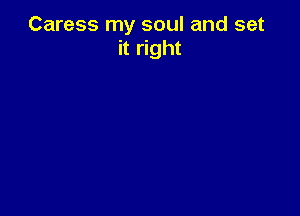Caress my soul and set
it right