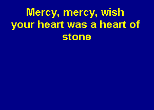 Mercy, mercy, wish
your heart was a heart of
stone