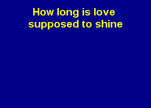 How long is love
supposed to shine