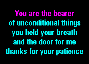 You are the bearer
of unconditional things
you hold your breath
and the door for me
thanks for your patience