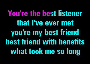 You're the best listener
that I've ever met
you're my best friend
best friend with benefits
what took me so long