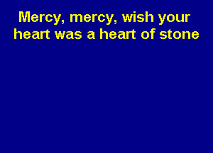 Mercy, mercy, wish your
heart was a heart of stone