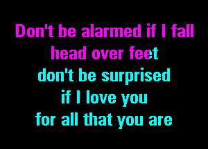 Don't be alarmed if I fall
head over feet

don't be surprised
if I love you
for all that you are