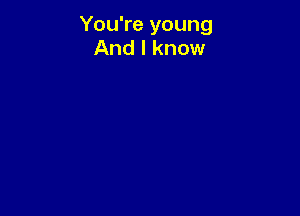 You're young
And I know