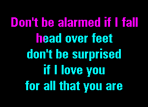 Don't be alarmed if I fall
head over feet

don't be surprised
if I love you
for all that you are