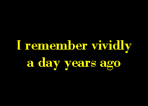I rememb er vividly

a day years ago