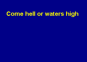Come hell or waters high