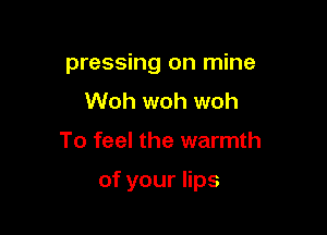pressing on mine
Woh woh woh

To feel the warmth

ofyouers