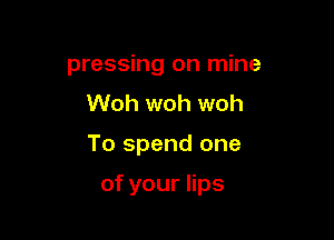 pressing on mine
Woh woh woh

To spend one

ofyouers