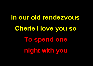 In our old rendezvous
Cherie I love you so

To spend one

night with you