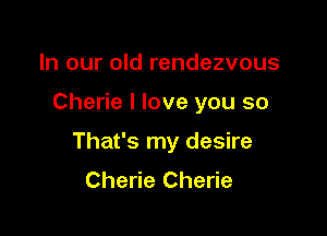 In our old rendezvous

Cherie I love you so

That's my desire
Cherie Cherie