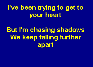 I've been trying to get to
yourhean

But I'm chasing shadows

We keep falling further
apan